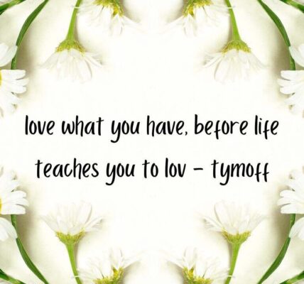 love what you have, before life teaches you to lov - tymoff